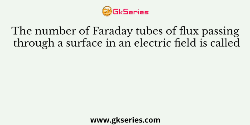 The number of Faraday tubes of flux passing through a surface in an electric field is called