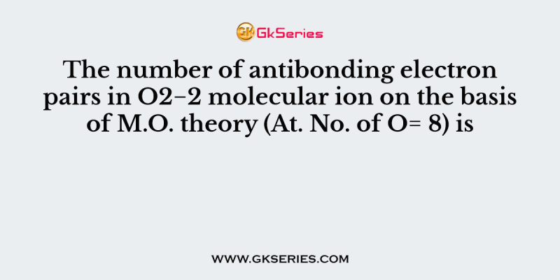 The number of antibonding electron pairs in O2−2 molecular ion on the basis of M.O. theory (At. No. of O= 8) is