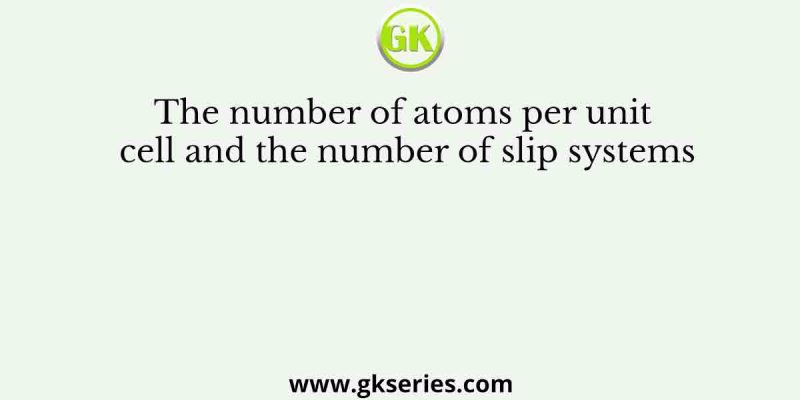 The number of atoms per unit cell and the number of slip systems