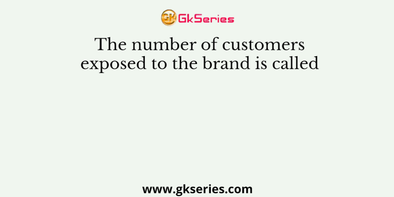 The number of customers exposed to the brand is called
