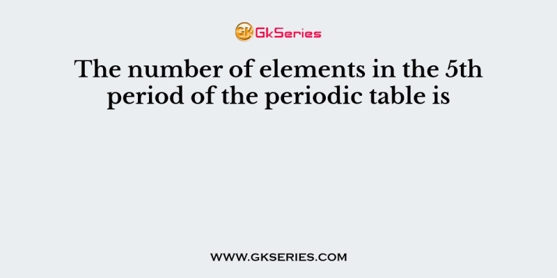 The number of elements in the 5th period of the periodic table is