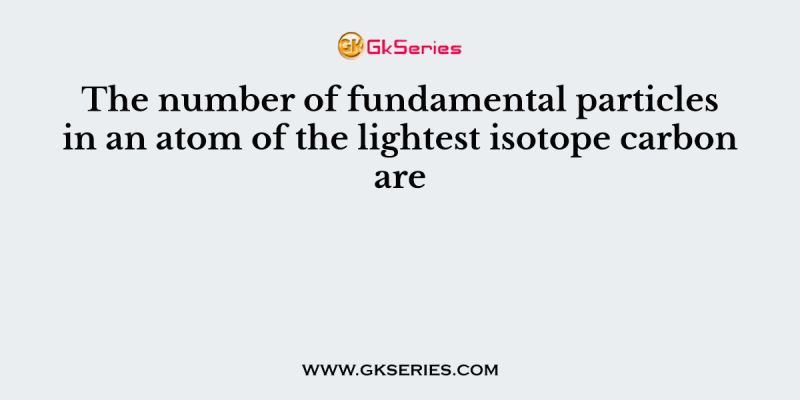 The number of fundamental particles in an atom of the lightest isotope carbon are