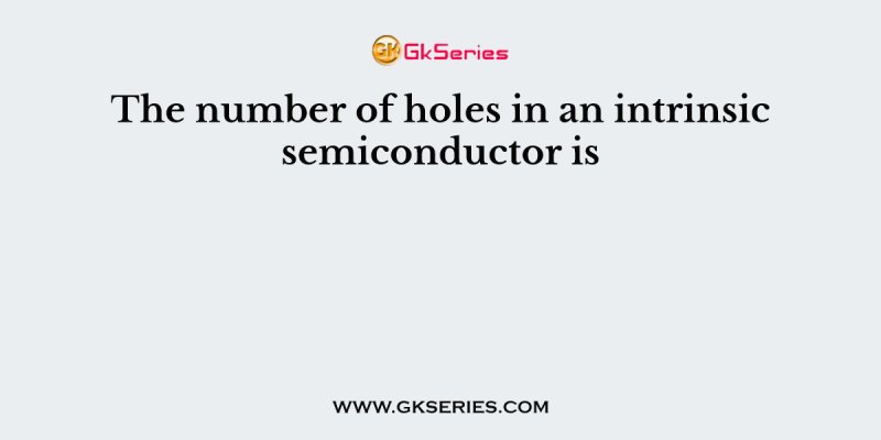 The number of holes in an intrinsic semiconductor is