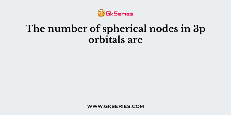 The number of spherical nodes in 3p orbitals are