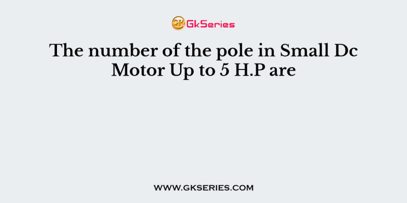 The number of the pole in Small Dc Motor Up to 5 H.P are