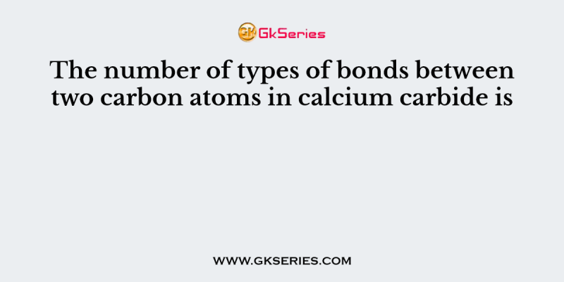The number of types of bonds between two carbon atoms in calcium carbide is