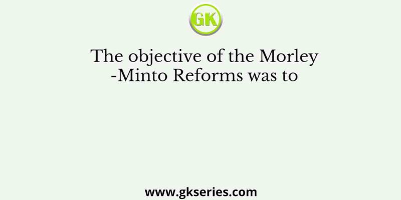 The objective of the Morley-Minto Reforms was to
