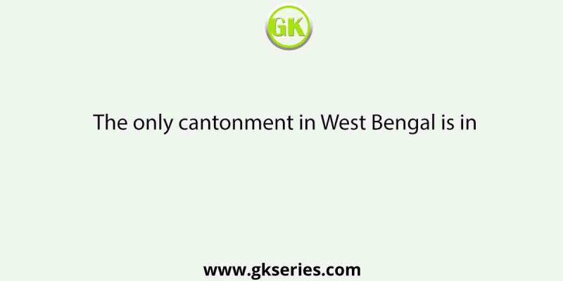 The only cantonment in West Bengal is in