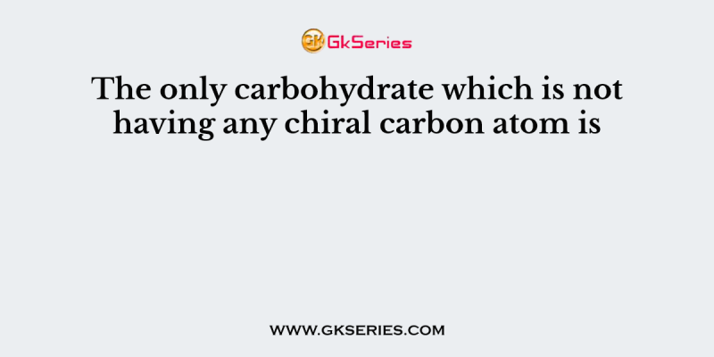 The only carbohydrate which is not having any chiral carbon atom is