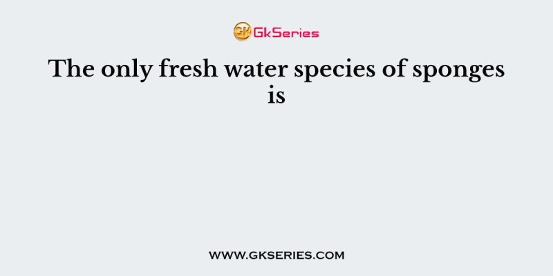 The only fresh water species of sponges is