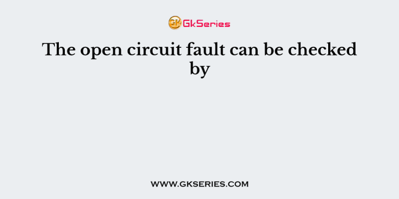The open circuit fault can be checked by