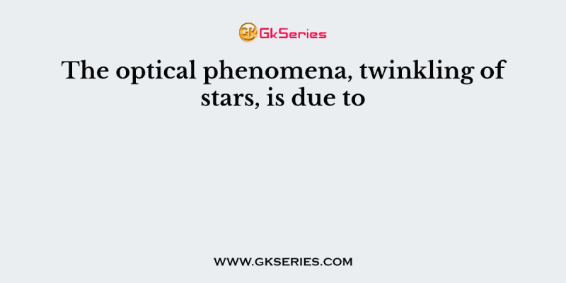 The optical phenomena, twinkling of stars, is due to