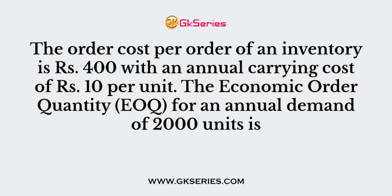 The order cost per order of an inventory is Rs. 400 with an annual carrying cost of Rs. 10 per unit. The Economic Order Quantity (EOQ) for an annual demand of 2000 units is