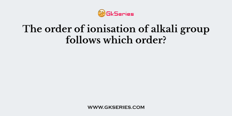 The order of ionisation of alkali group follows which order?