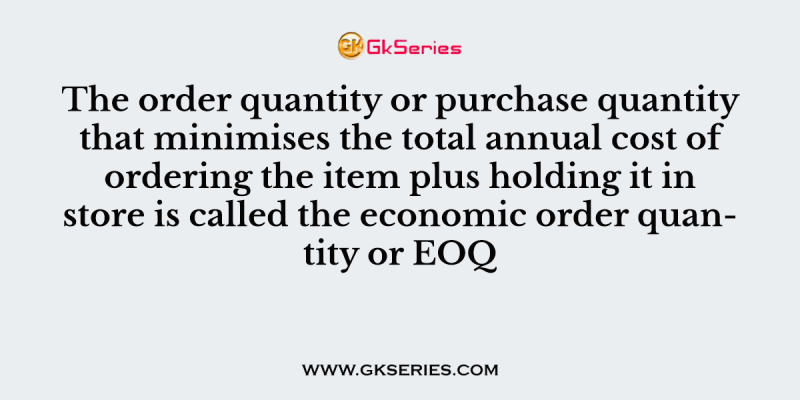 The order quantity or purchase quantity that minimises the total annual cost of ordering the item plus holding it in store is called the economic order quantity or EOQ