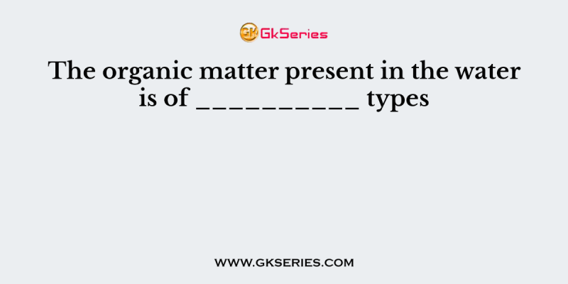 The organic matter present in the water is of __________ types