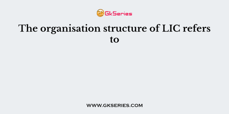 The organisation structure of LIC refers to