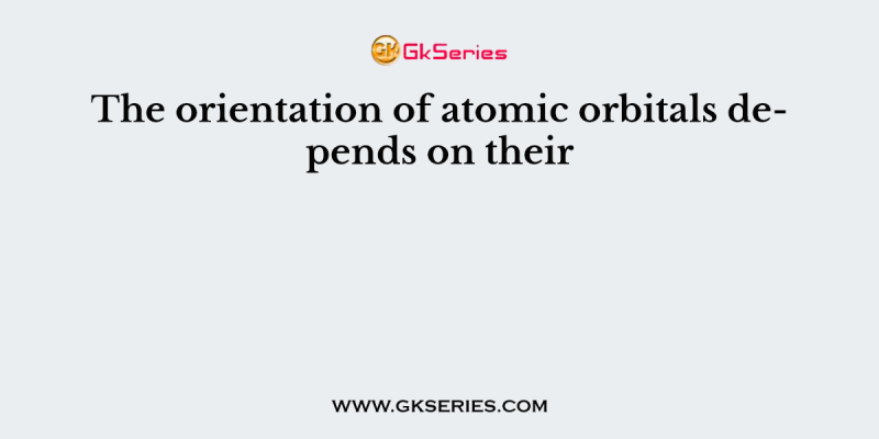 The orientation of atomic orbitals depends on their