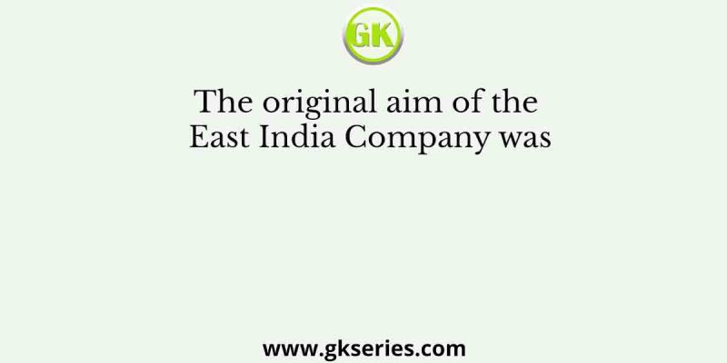 The original aim of the East India Company was