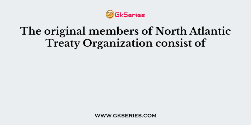 The original members of North Atlantic Treaty Organization consist of