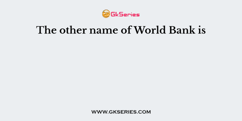 The other name of World Bank is