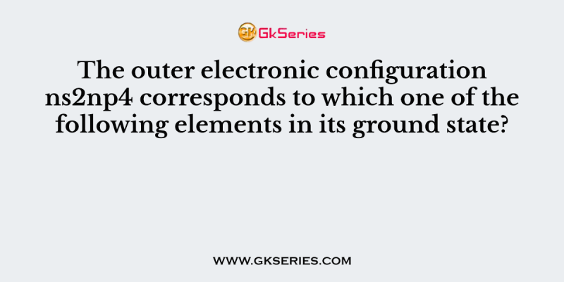 The outer electronic configuration ns2np4 corresponds to which one of the following elements in its ground state?