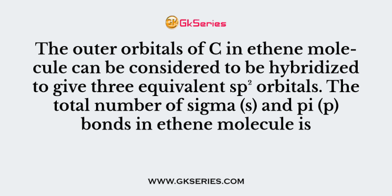 The outer orbitals of C in ethene molecule can be considered to be hybridized to give three equivalent sp² orbitals. The total number of sigma (s) and pi (p) bonds in ethene molecule is