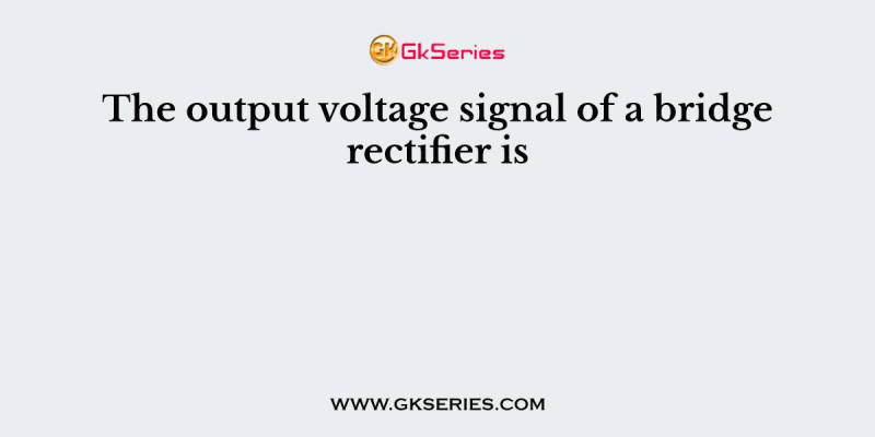 The output voltage signal of a bridge rectifier is