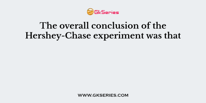 The overall conclusion of the Hershey-Chase experiment was that
