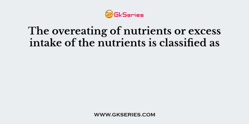 The overeating of nutrients or excess intake of the nutrients is classified as