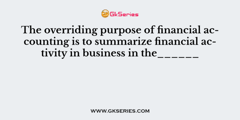 The overriding purpose of financial accounting is to summarize financial activity in business in the______