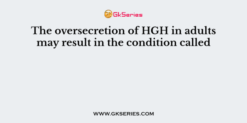The oversecretion of HGH in adults may result in the condition called