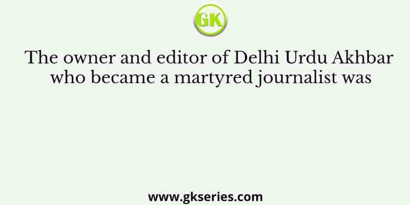 The owner and editor of Delhi Urdu Akhbar who became a martyred journalist was