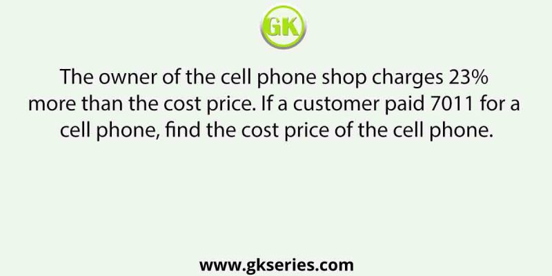The owner of the cell phone shop charges 23% more than the cost price. If a customer paid 7011 for a cell phone, find the cost price of the cell phone.