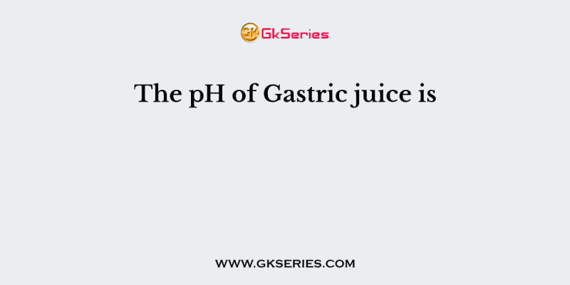 The pH of Gastric juice is