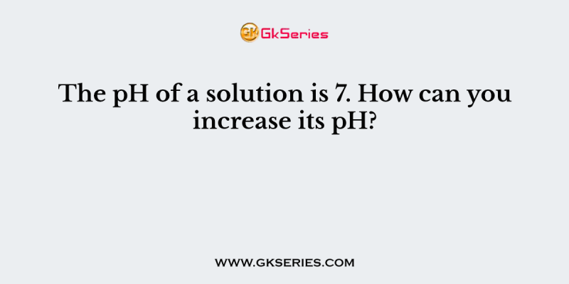 The pH of a solution is 7. How can you increase its pH?