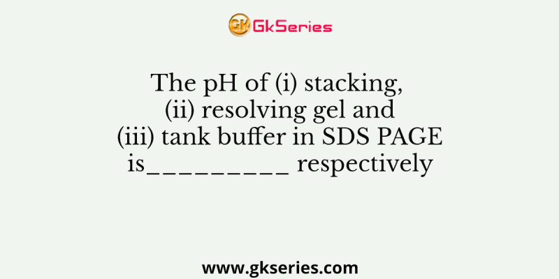The pH of (i) stacking, (ii) resolving gel and (iii) tank buffer in SDS PAGE is_________ respectively