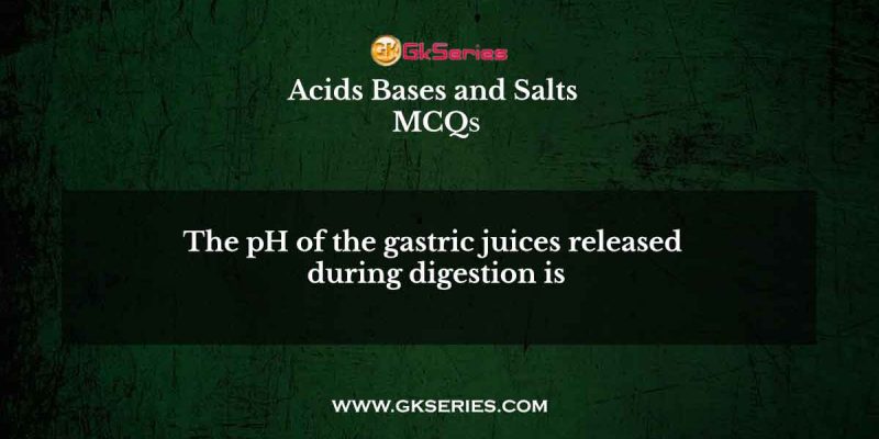 The pH of the gastric juices released during digestion is