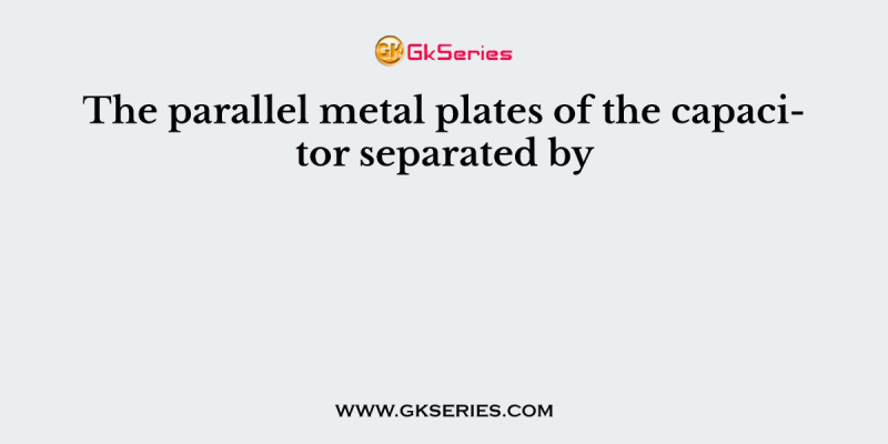The parallel metal plates of the capacitor separated by