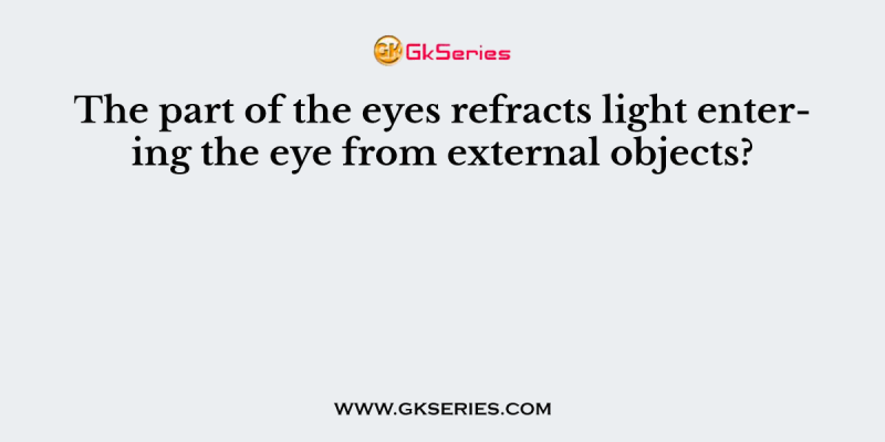 The part of the eyes refracts light entering the eye from external objects?