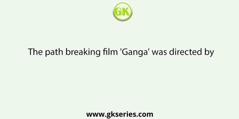 The path breaking film ‘Ganga’ was directed by