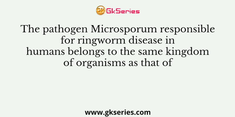 The pathogen Microsporum responsible for ringworm disease in humans belongs to the same kingdom of organisms as that of