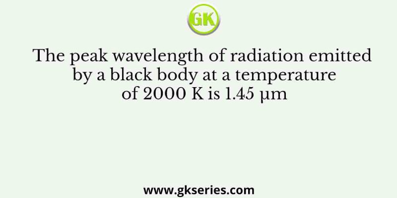 The peak wavelength of radiation emitted by a black body at a temperature of 2000 K is 1.45 µm