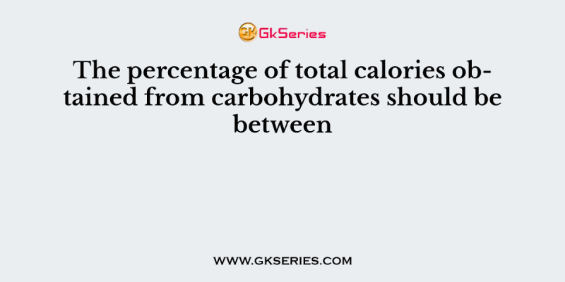 The percentage of total calories obtained from carbohydrates should be between