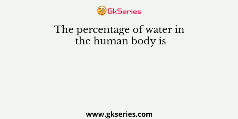 The percentage of water in the human body is