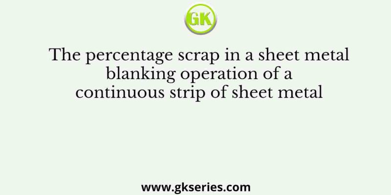 The percentage scrap in a sheet metal blanking operation of a continuous strip of sheet metal