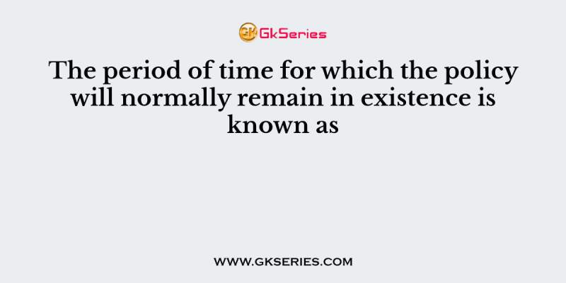 The period of time for which the policy will normally remain in existence is known as