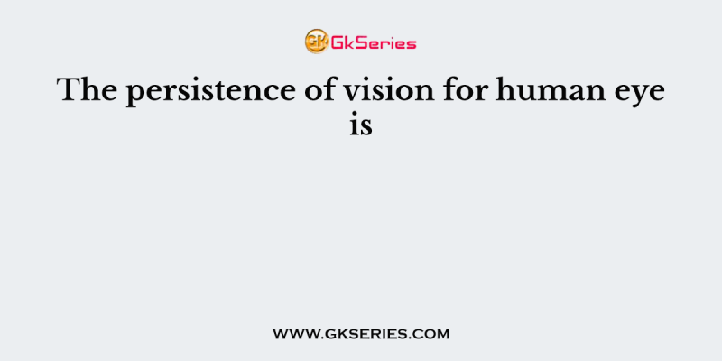 The persistence of vision for human eye is