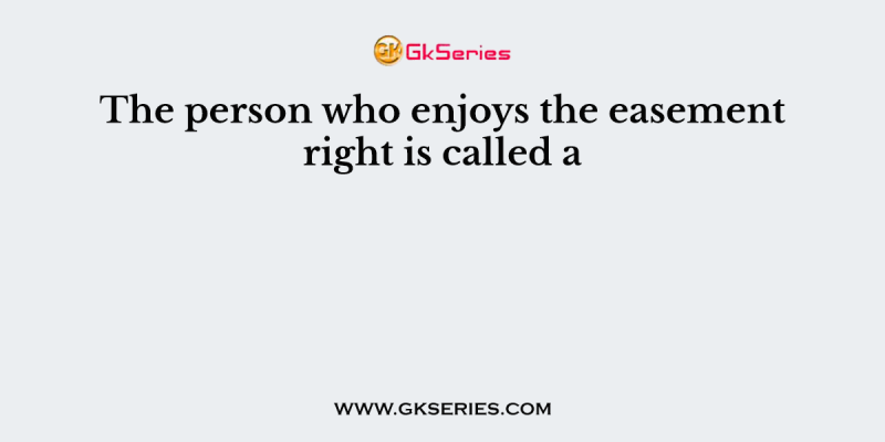 The person who enjoys the easement right is called a