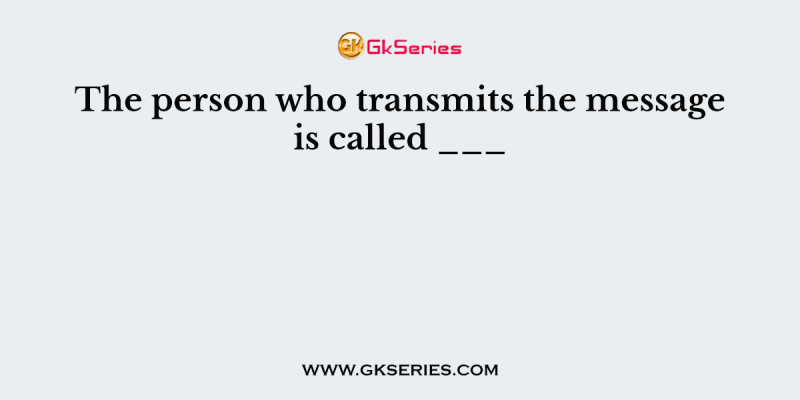 The person who transmits the message is called ___